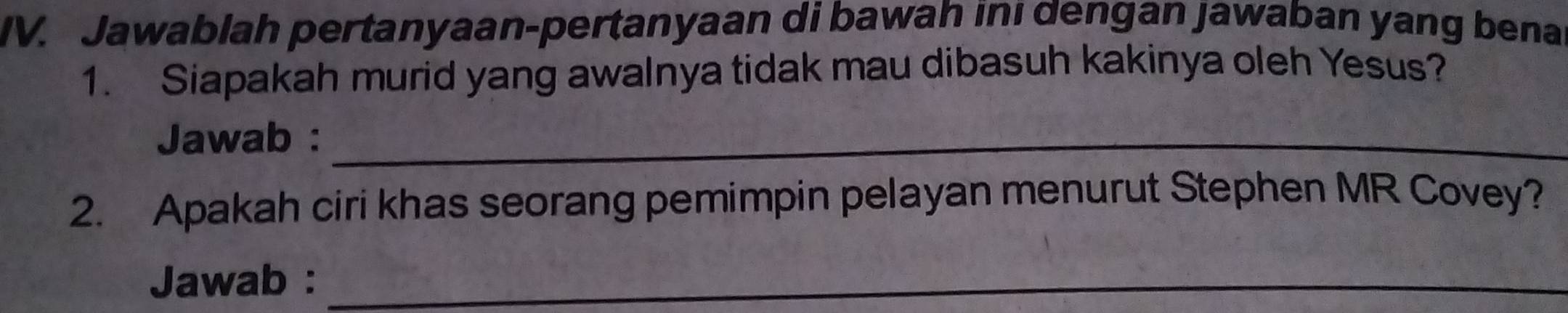 Jawablah pertanyaan-pertanyaan di bawah inı dengan Jawaban yang benal 
1. Siapakah murid yang awalnya tidak mau dibasuh kakinya oleh Yesus? 
Jawab :_ 
2. Apakah ciri khas seorang pemimpin pelayan menurut Stephen MR Covey? 
Jawab :_