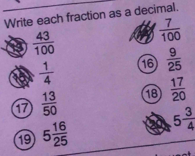 Write each fraction as a decimal.
 43/100 
 7/100 
 1/4 
16  9/25 
18  17/20 
17  13/50 
19 5 16/25 
5 3/4 