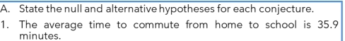 State the null and alternative hypotheses for each conjecture. 
1. The average time to commute from home to school is 35.9
minutes.