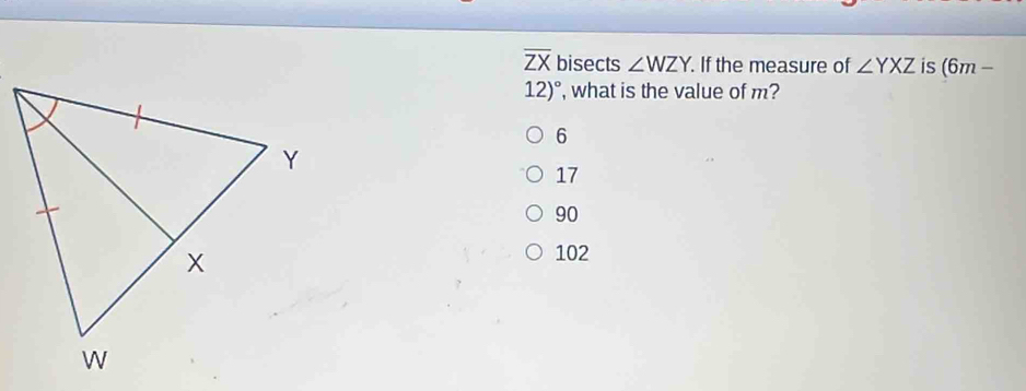 overline ZX bisects ∠ WZY. If the measure of ∠ YXZ is (6m-
12)^circ  , what is the value of m?
6
17
90
102