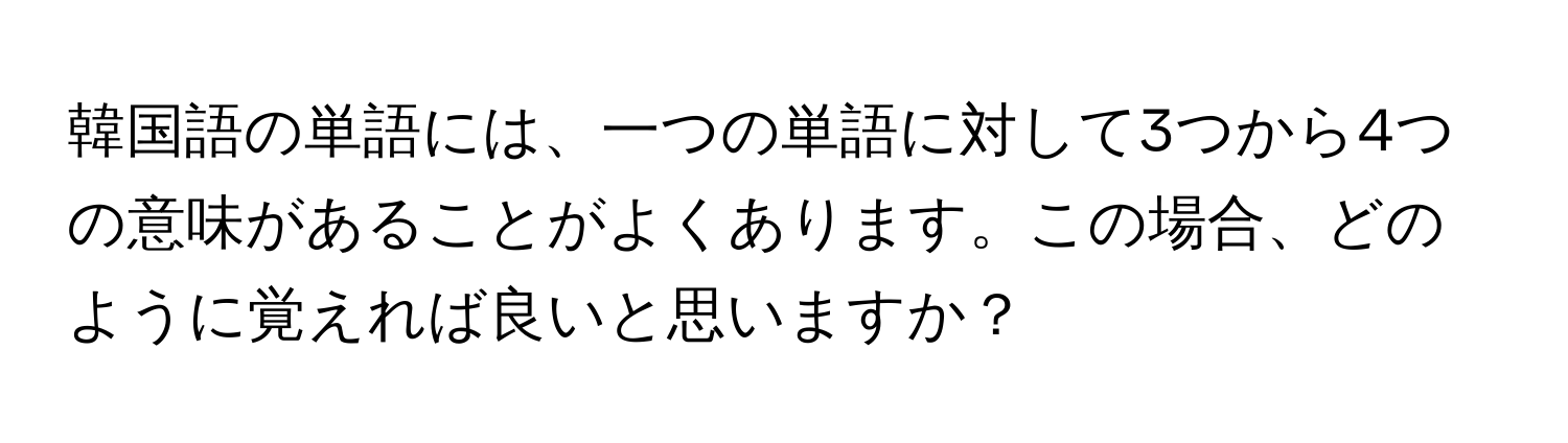 韓国語の単語には、一つの単語に対して3つから4つの意味があることがよくあります。この場合、どのように覚えれば良いと思いますか？