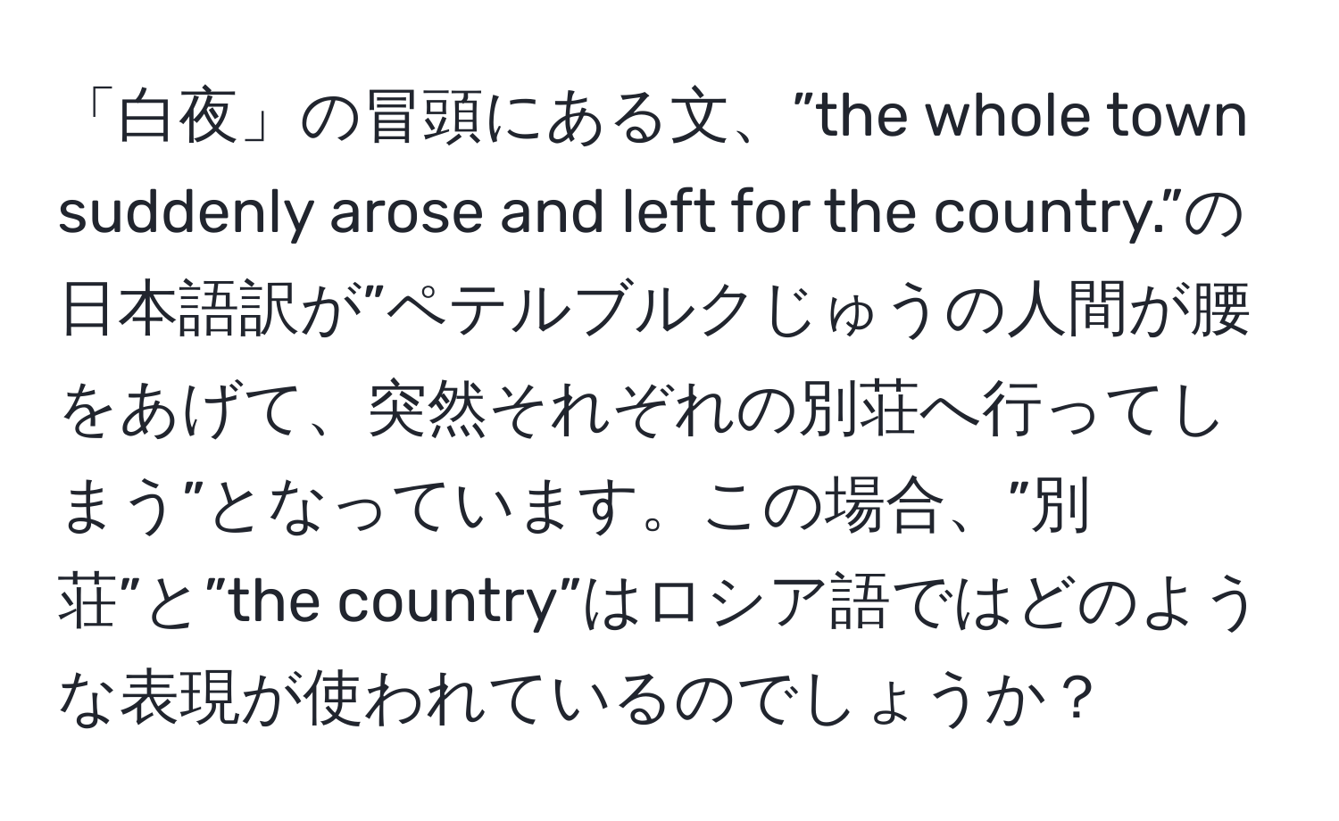 「白夜」の冒頭にある文、”the whole town suddenly arose and left for the country.”の日本語訳が”ペテルブルクじゅうの人間が腰をあげて、突然それぞれの別荘へ行ってしまう”となっています。この場合、”別荘”と”the country”はロシア語ではどのような表現が使われているのでしょうか？