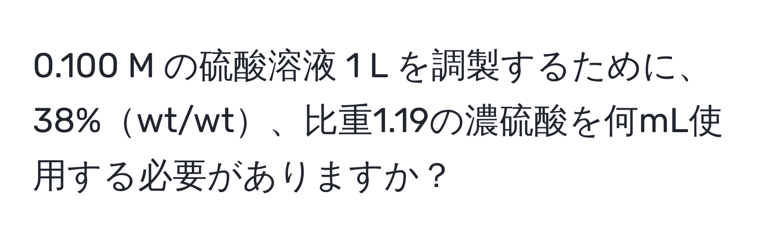 0.100 M の硫酸溶液 1 L を調製するために、38%wt/wt、比重1.19の濃硫酸を何mL使用する必要がありますか？