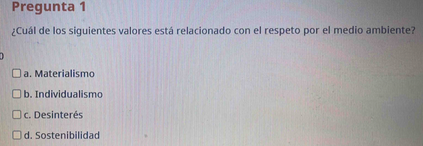 Pregunta 1
¿Cuál de los siguientes valores está relacionado con el respeto por el medio ambiente?
a. Materialismo
b. Individualismo
c. Desinterés
d. Sostenibilidad