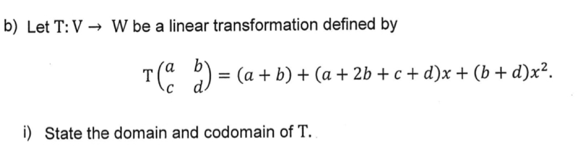 Let T:V → W be a linear transformation defined by
Tbeginpmatrix a&b c&dendpmatrix =(a+b)+(a+2b+c+d)x+(b+d)x^2. 
i) State the domain and codomain of T.