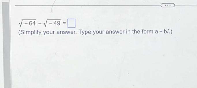 sqrt(-64)-sqrt(-49)=□
(Simplify your answer. Type your answer in the form a+bi.)