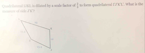 Quadrilateral IJKL is dilated by a scale factor of  2/3  to form quadrilateral []^+K^+ L . What is the 
measure of side J'K'?