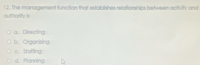 The management function that establishes relationships between activity and
authority is
a. Directing
b. Organizing
c. Staffing
d. Planning