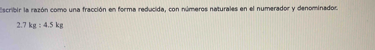 Escribir la razón como una fracción en forma reducida, con números naturales en el numerador y denominador.
2.7kg:4.5kg