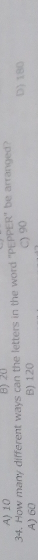 A) 10 B) 20
34. How many different ways can the letters in the word "PEPPER" be arranged?
A) 60 B) 120 C) 90
D) 180
