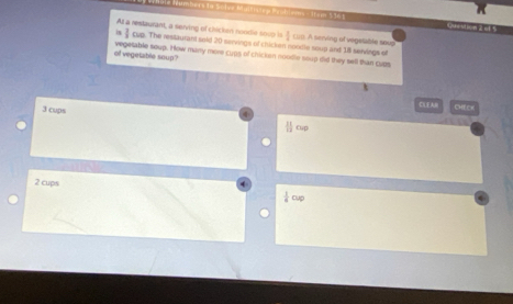 Probiems - 1ton 596
At a restaurant, a serving of chicken noodie so u  1/2 
is 1 The restaurant said 20 servings of chicken noodle soup and 18 servings of cup. A serving of vegelable soup
of vegetable soup" vegetable soup. How many more cups of chicken noodle soup did they sell than cupr
c CEK
3 cups
2 cups