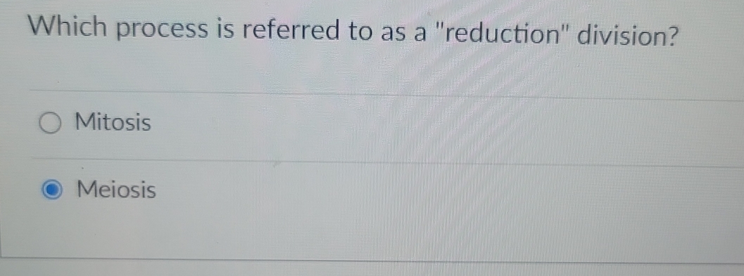 Which process is referred to as a "reduction' division?
Mitosis
Meiosis