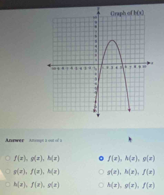 Answer Altempt 2 out of 2
f(x),g(x),h(x) f(x),h(x),g(x)
g(x),f(x),h(x) g(x),h(x),f(x)
h(x),f(x),g(x) h(x),g(x),f(x)