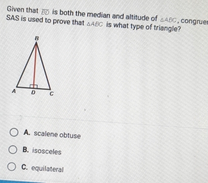 Given that overline BD is both the median and altitude of △ ABC , congrue
SAS is used to prove that △ ABC is what type of triangle?
A. scalene obtuse
B. isosceles
C. equilateral