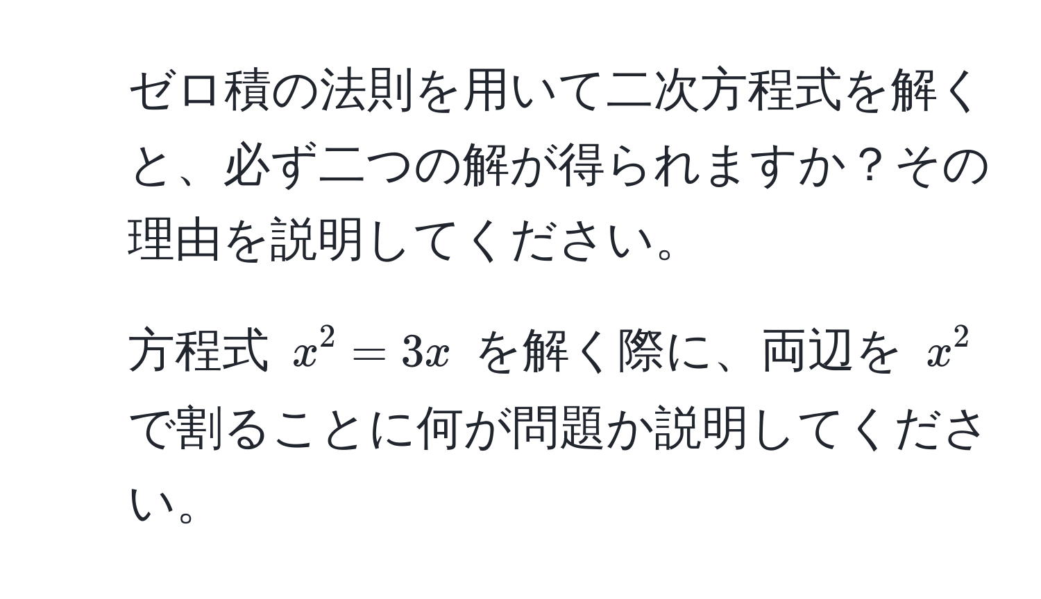 ゼロ積の法則を用いて二次方程式を解くと、必ず二つの解が得られますか？その理由を説明してください。  
2. 方程式 (x^2 = 3x) を解く際に、両辺を (x^2) で割ることに何が問題か説明してください。