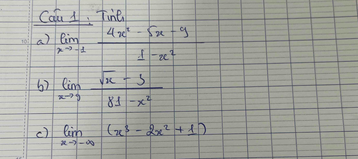 Calu 1. Tine
a) limlimits _xto -1 (4x^2-5x-9)/1-x^2 
6) limlimits _xto 9 (sqrt(x)-3)/81-x^2 
c) limlimits _xto -∈fty (x^3-2x^2+1)