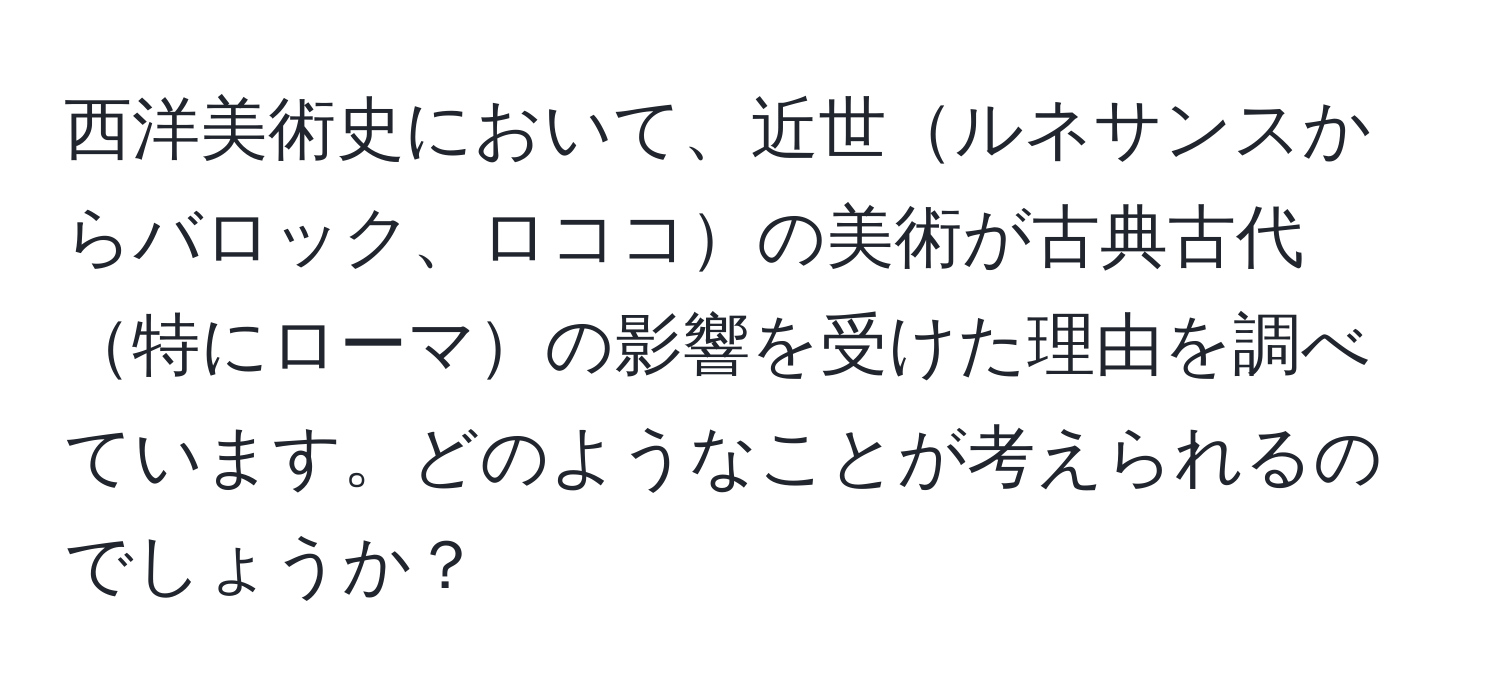 西洋美術史において、近世ルネサンスからバロック、ロココの美術が古典古代特にローマの影響を受けた理由を調べています。どのようなことが考えられるのでしょうか？