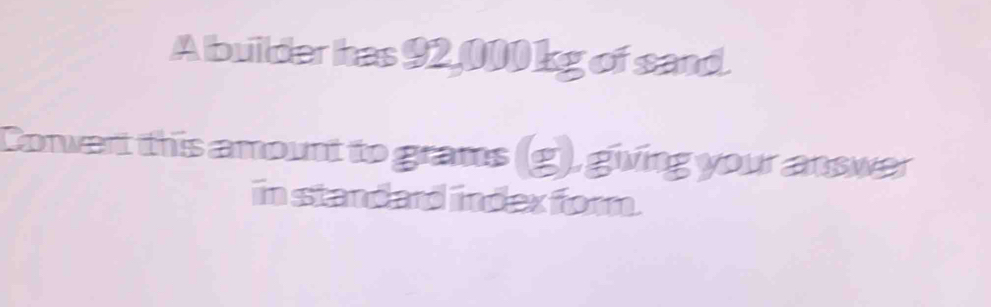 Abuilder has 92,000 kg of sand. 
Conwert this amount to grams (g), giving your answer 
in standard index for