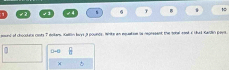 1
∠ 4 5 6 7 8 9 10
pound of chocolate costs 7 dollars. Kaitlin buys p pounds. Write an equation to represent the total cost C that Kaitlin pays.
□ -□  □ /□   
×