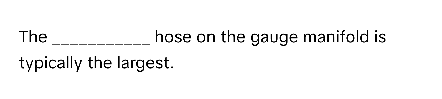 The ___________ hose on the gauge manifold is typically the largest.