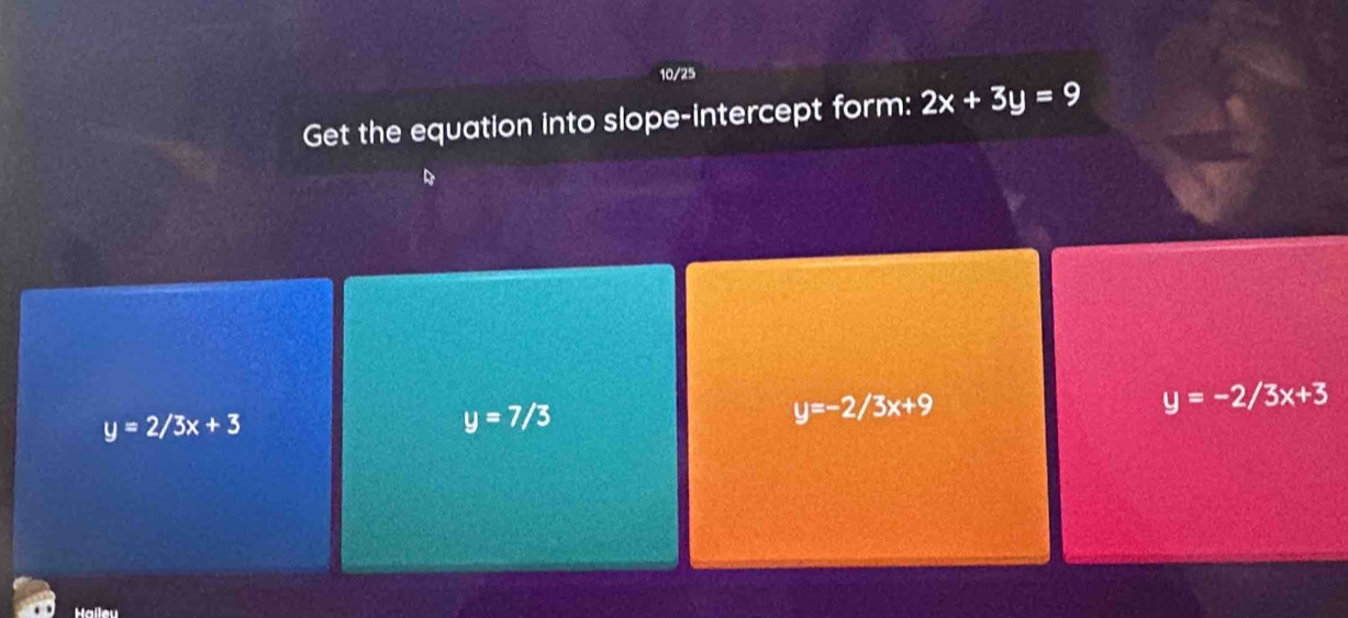 10/25
Get the equation into slope-intercept form: 2x+3y=9
y=2/3x+3
y=7/3
y=-2/3x+9
y=-2/3x+3
Haileu