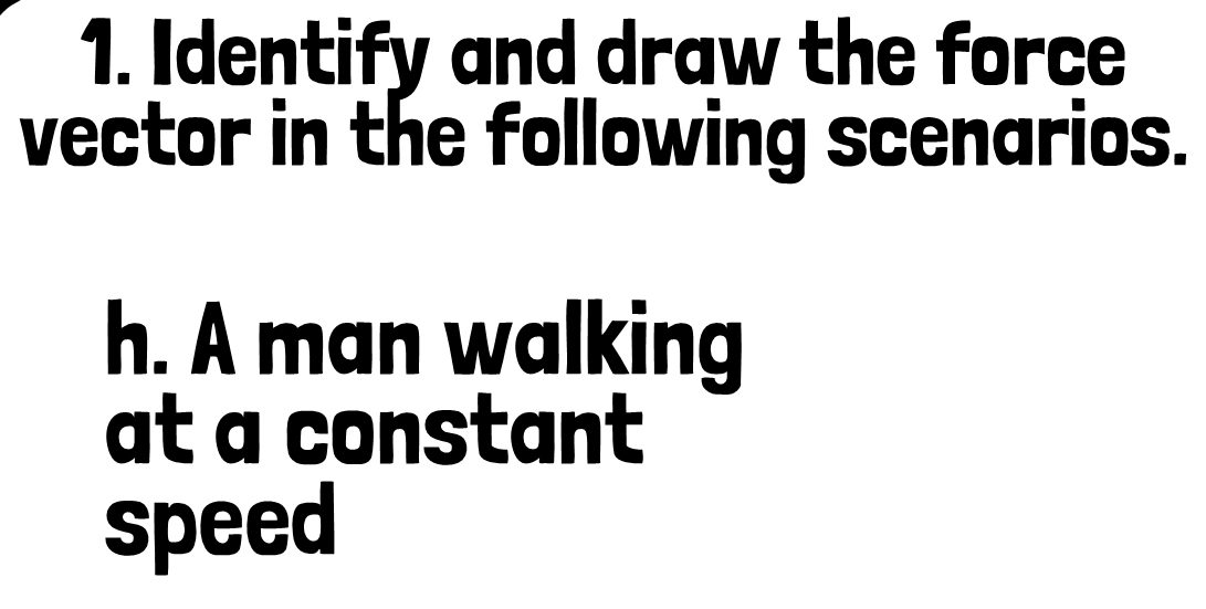 Identify and draw the force 
vector in the following scenarios. 
h. A man walking 
at a constant 
speed