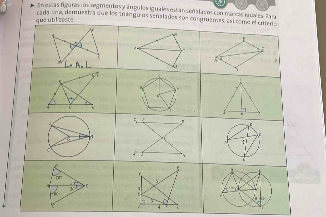 En estas figuras los segmentos y ángulos iguales están señalados con marcas iguales. Para
cada una, demuestra que los triángulos señalados son congruent
e utilizaste.
A 4 F C