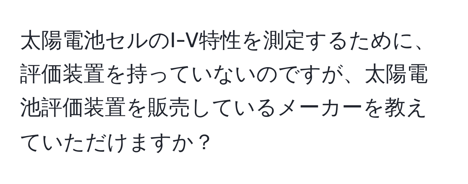 太陽電池セルのI-V特性を測定するために、評価装置を持っていないのですが、太陽電池評価装置を販売しているメーカーを教えていただけますか？