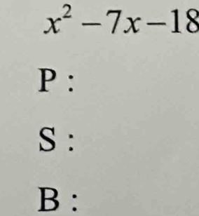 x^2-7x-18
P : 
S : 
B :