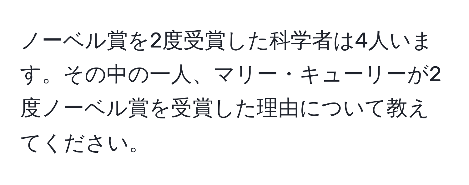 ノーベル賞を2度受賞した科学者は4人います。その中の一人、マリー・キューリーが2度ノーベル賞を受賞した理由について教えてください。