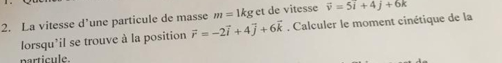 La vitesse d’une particule de masse m=1kg et de vitesse vector v=5vector i+4j+6k
lorsqu'il se trouve à la position vector r=-2vector i+4vector j+6vector k. Calculer le moment cinétique de la 
particule.