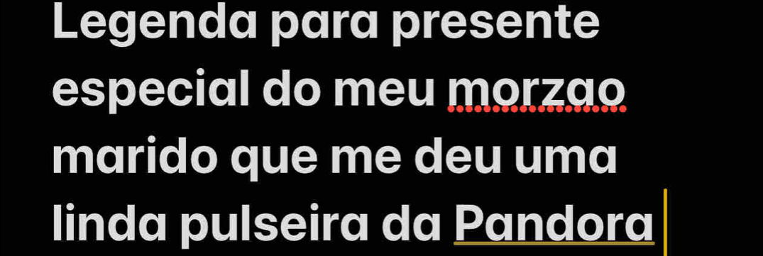 Legenda para presente 
especial do meu morzao 
marido que me deu uma 
linda pulseira da Pandora