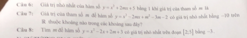 Giả trị nhỏ nhất của hàm số y=x^2+2mx+5 bằng 1 khỉ giá trị của tham số m là 
Câu 7: Giá trị của tham số m để hàm số y=x^2-2mx+m^2-3m-2 có giá trị nhỏ nhất bằng −10 trên 
R thuộc khoảng nào trong các khoảng sau đây? 
Câu 8: Tìm m để hàm số y=x^2-2x+2m+3 có giá trị nhỏ nhất trên đoạn [2;5] bàng -3.