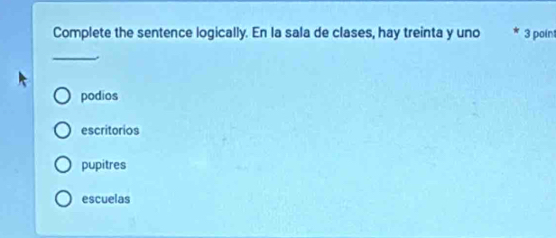 Complete the sentence logically. En la sala de clases, hay treinta y uno 3 poin
_
podios
escritorios
pupitres
escuelas