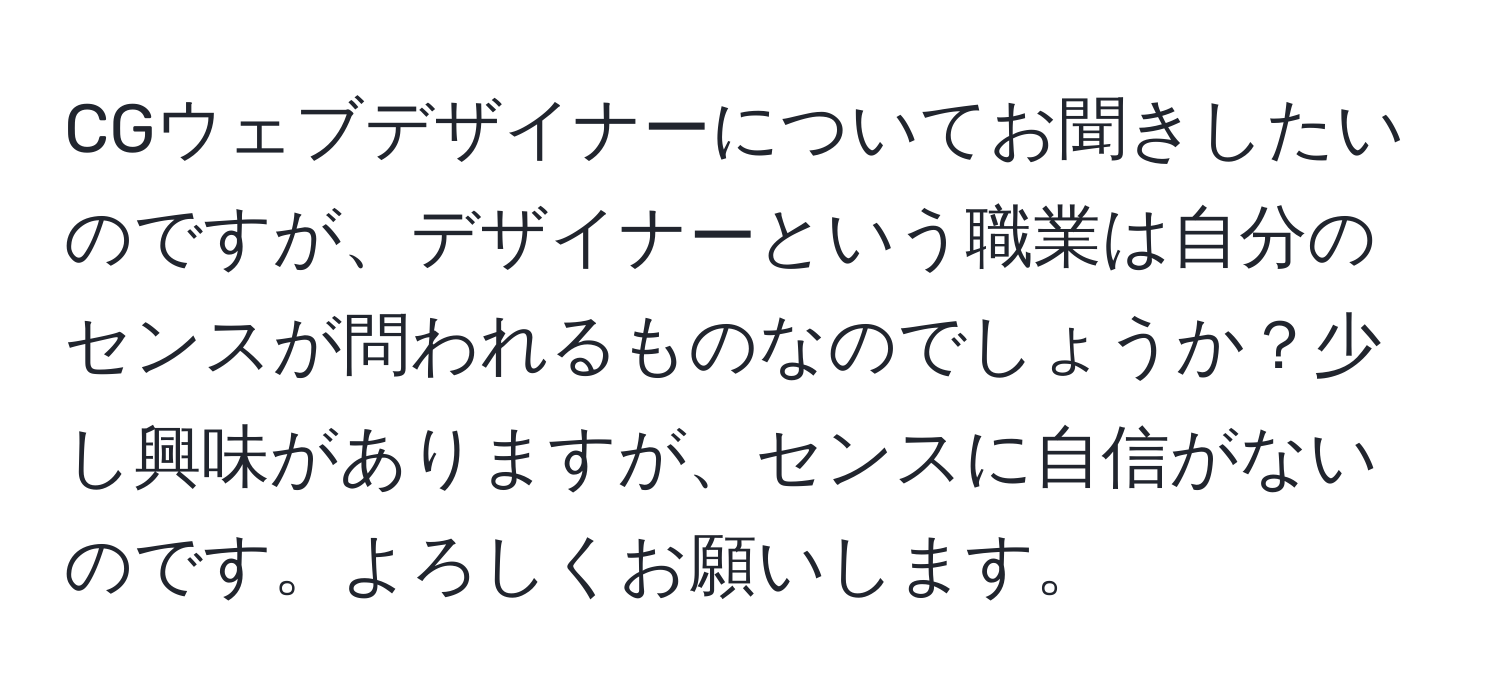 CGウェブデザイナーについてお聞きしたいのですが、デザイナーという職業は自分のセンスが問われるものなのでしょうか？少し興味がありますが、センスに自信がないのです。よろしくお願いします。