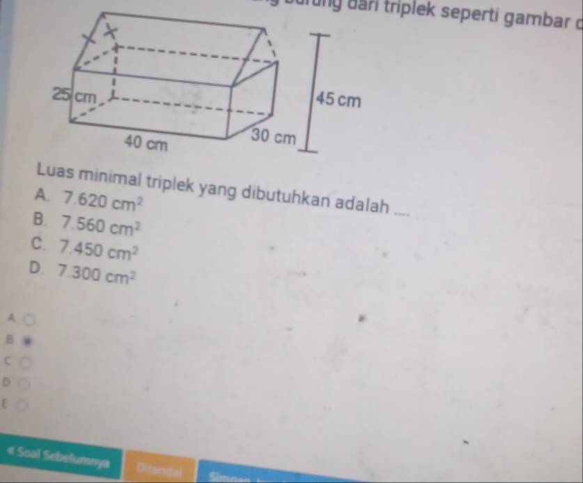 durung dari triplek seperti gambar o
uas minimal triplek yang dibutuhkan adalah ....
A. 7.620cm^2
B. 7.560cm^2
C. 7.450cm^2
D. 7.300cm^2
A
B
C
D ○
E ○
« Soal Sebelumnya Ditandal