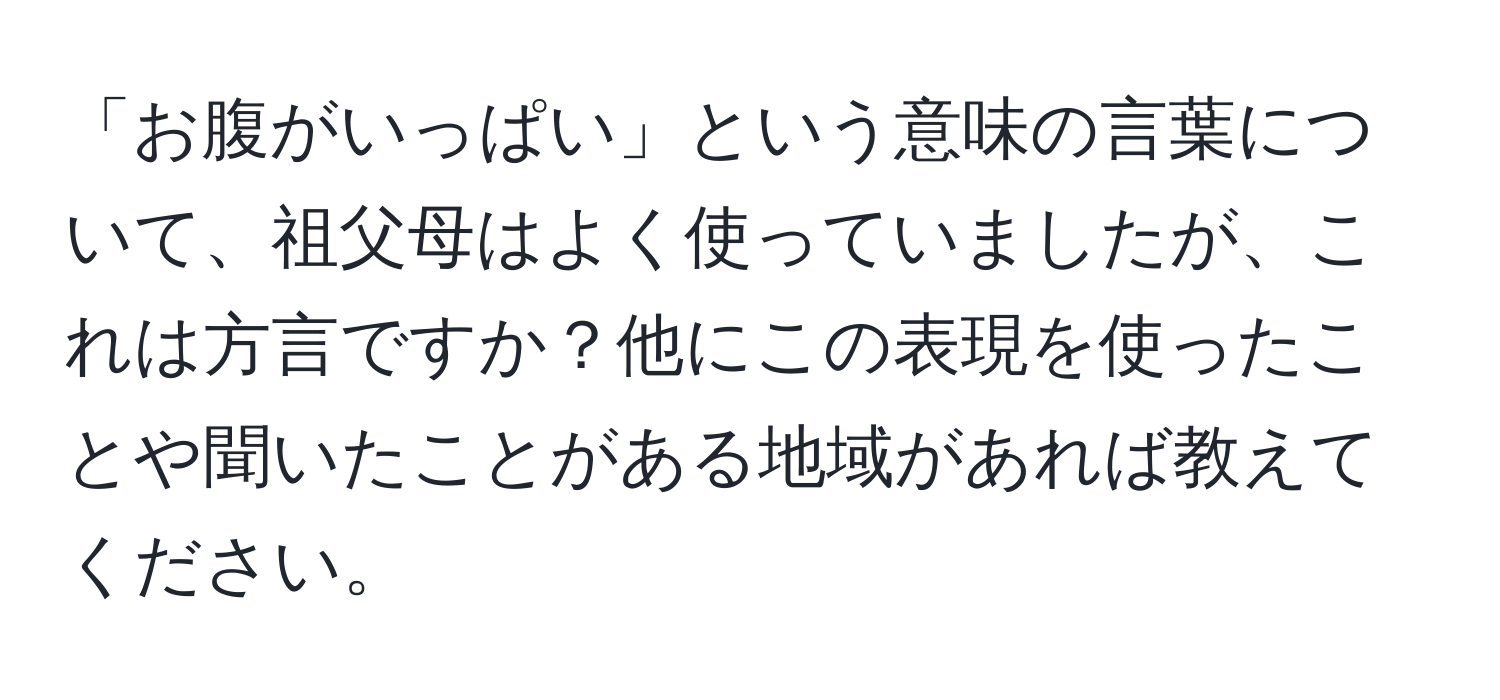 「お腹がいっぱい」という意味の言葉について、祖父母はよく使っていましたが、これは方言ですか？他にこの表現を使ったことや聞いたことがある地域があれば教えてください。