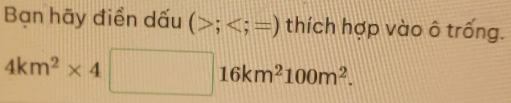 Bạn hãy điền dấu (; : =) thích hợp vào ô trống.
4km^2* 4□ 16km^2100m^2.