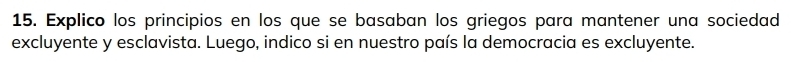 Explico los principios en los que se basaban los griegos para mantener una sociedad 
excluyente y esclavista. Luego, indico si en nuestro país la democracia es excluyente.