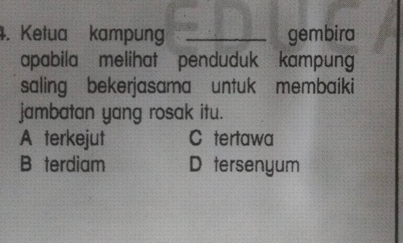 Ketua kampung _gembira
apabila melihat penduduk kampung
saling bekerjasama untuk membaiki
jambatan yang rosak itu.
A terkejut C tertawa
B terdiam D tersenyum