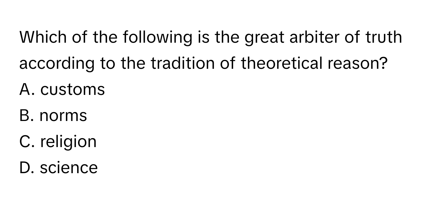 Which of the following is the great arbiter of truth according to the tradition of theoretical reason? 

A. customs
B. norms
C. religion
D. science