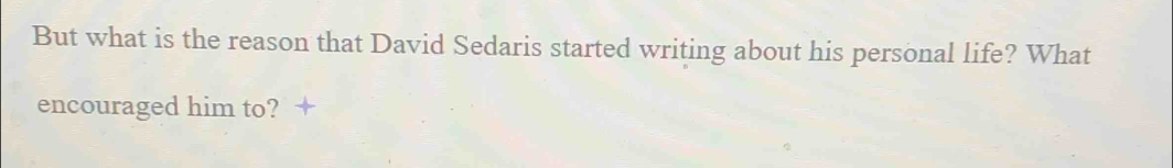 But what is the reason that David Sedaris started writing about his personal life? What 
encouraged him to? +