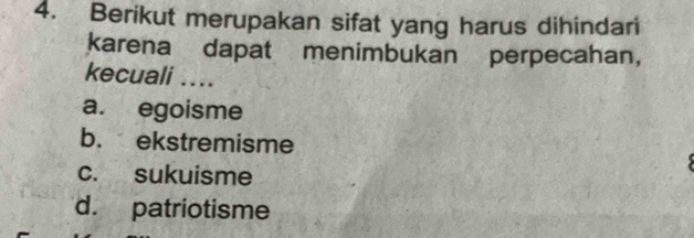 Berikut merupakan sifat yang harus dihindari
karena dapat menimbukan perpecahan,
kecuali ....
a. egoisme
b. ekstremisme
c. sukuisme
d. patriotisme