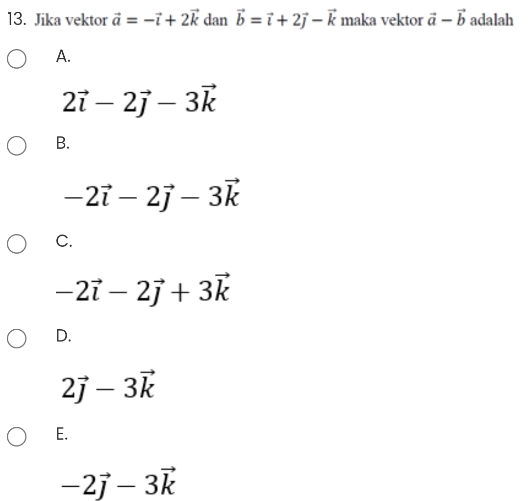 Jika vektor vector a=-vector i+2vector k dan vector b=vector i+2vector j-vector k maka vektor vector a-vector b adalah
A.
2vector i-2vector j-3vector k
B.
-2vector i-2vector j-3vector k
C.
-2vector i-2vector j+3vector k
D.
2vector j-3vector k
E.
-2vector j-3vector k