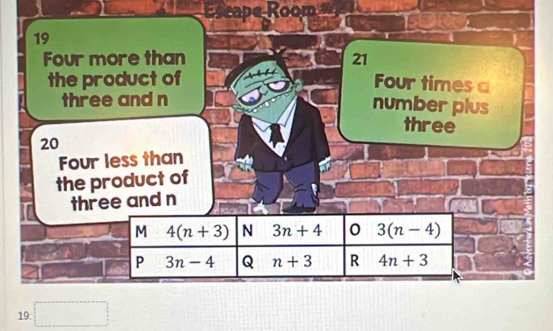 Four more than 21
the product of Four times a
three and n
number plus
three
20
Four less than
the product of
three and n
M 4(n+3) N 3n+4 0 3(n-4)
P 3n-4 Q n+3 R 4n+3
19 □