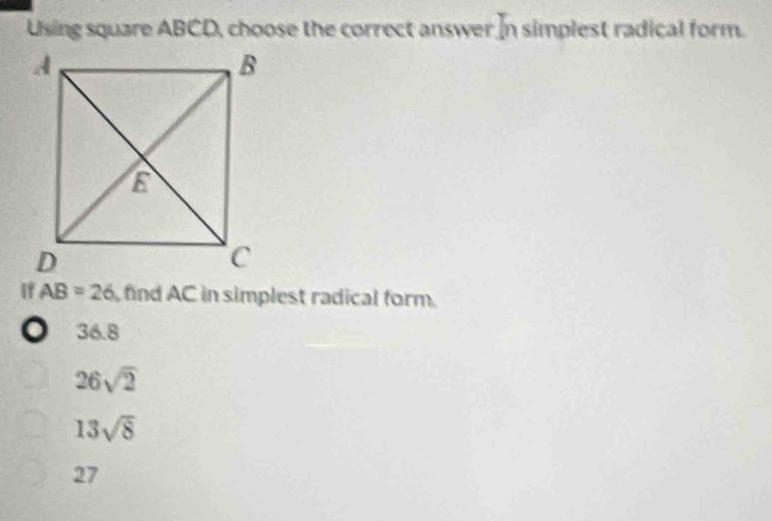 Using square ABCD, choose the correct answer in simplest radical form.
If AB=26 find AC in simplest radical form.
o 36.8
26sqrt(2)
13sqrt(8)
27