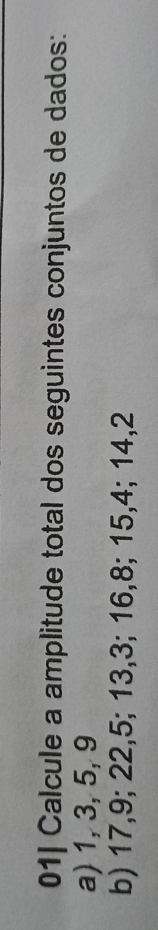 01| Calcule a amplitude total dos seguintes conjuntos de dados: 
a) 1, 3, 5, 9
b) 17, 9; 22, 5; 13, 3; 16, 8; 15, 4; 14, 2