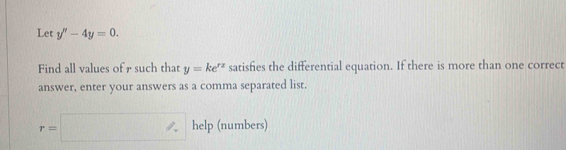 Let y''-4y=0. 
Find all values of 7 such that y=ke^(rx) satisfies the differential equation. If there is more than one correct 
answer, enter your answers as a comma separated list.
r=□ help (numbers)