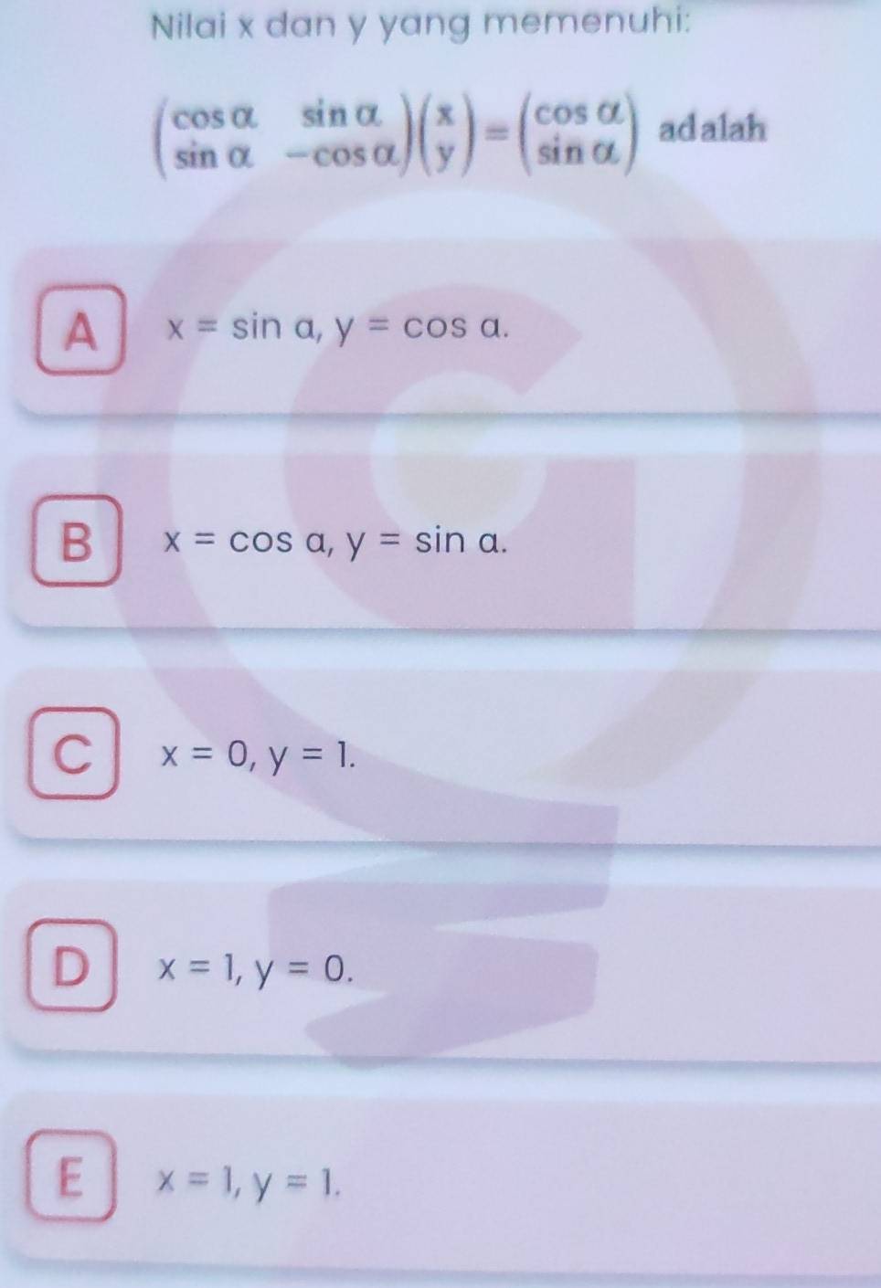 Nilai x dan y yang memenuhi:
beginpmatrix cos alpha &sin alpha  sin alpha &-cos alpha endpmatrix beginpmatrix x yendpmatrix =beginpmatrix cos alpha  sin alpha endpmatrix ad alah
A x=sin a, y=cos a.
B x=cos alpha , y=sin alpha.
C x=0, y=1.
D x=1, y=0.
E x=1, y=1.