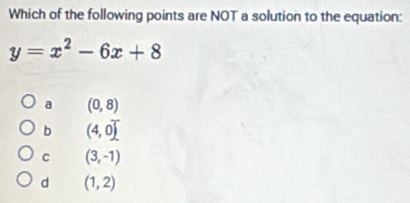 Which of the following points are NOT a solution to the equation:
y=x^2-6x+8
a (0,8)
b (4,0)^-
C (3,-1)
d (1,2)